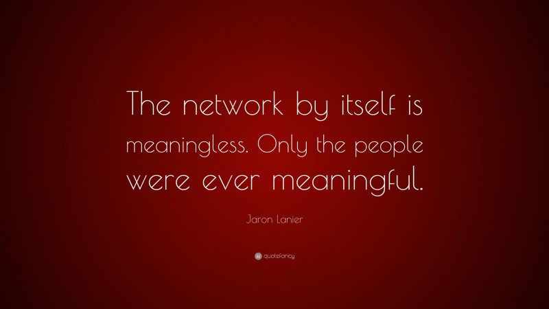 Jaron Lanier Quote: “The network by itself is meaningless. Only the people were ever meaningful.”