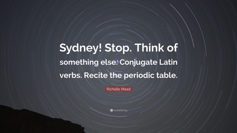 Richelle Mead Quote: “Sydney! Stop. Think of something else. Conjugate Latin verbs. Recite the periodic table.”