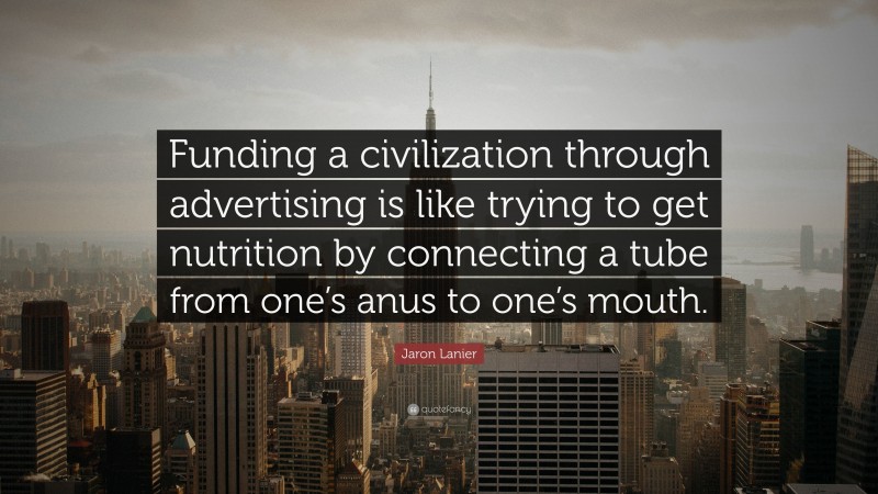 Jaron Lanier Quote: “Funding a civilization through advertising is like trying to get nutrition by connecting a tube from one’s anus to one’s mouth.”