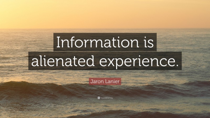 Jaron Lanier Quote: “Information is alienated experience.”