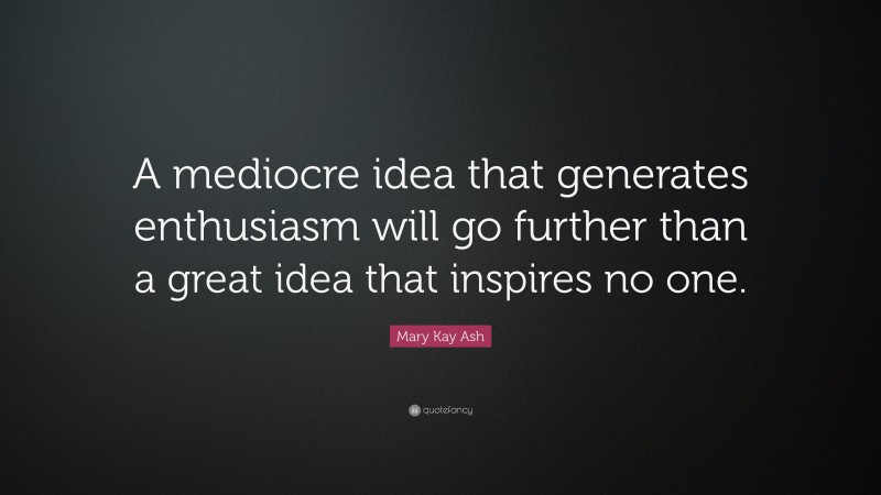 Mary Kay Ash Quote: “A mediocre idea that generates enthusiasm will go further than a great idea that inspires no one.”
