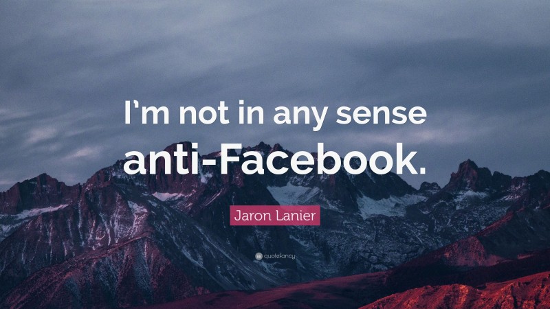 Jaron Lanier Quote: “I’m not in any sense anti-Facebook.”