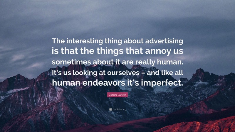 Jaron Lanier Quote: “The interesting thing about advertising is that the things that annoy us sometimes about it are really human. It’s us looking at ourselves – and like all human endeavors it’s imperfect.”