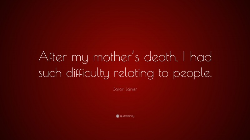 Jaron Lanier Quote: “After my mother’s death, I had such difficulty relating to people.”