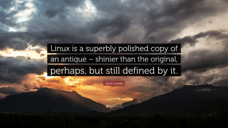 Jaron Lanier Quote: “Linux is a superbly polished copy of an antique – shinier than the original, perhaps, but still defined by it.”