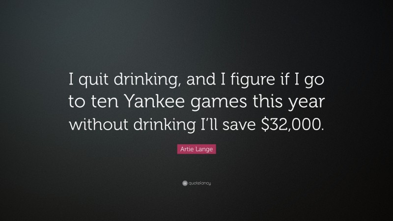 Artie Lange Quote: “I quit drinking, and I figure if I go to ten Yankee games this year without drinking I’ll save $32,000.”