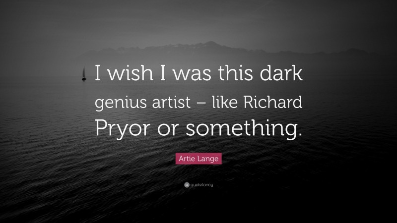 Artie Lange Quote: “I wish I was this dark genius artist – like Richard Pryor or something.”