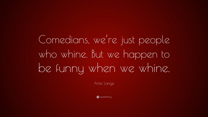 Artie Lange Quote: “Comedians, we’re just people who whine. But we happen to be funny when we whine.”