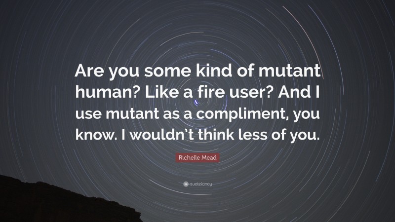 Richelle Mead Quote: “Are you some kind of mutant human? Like a fire user? And I use mutant as a compliment, you know. I wouldn’t think less of you.”