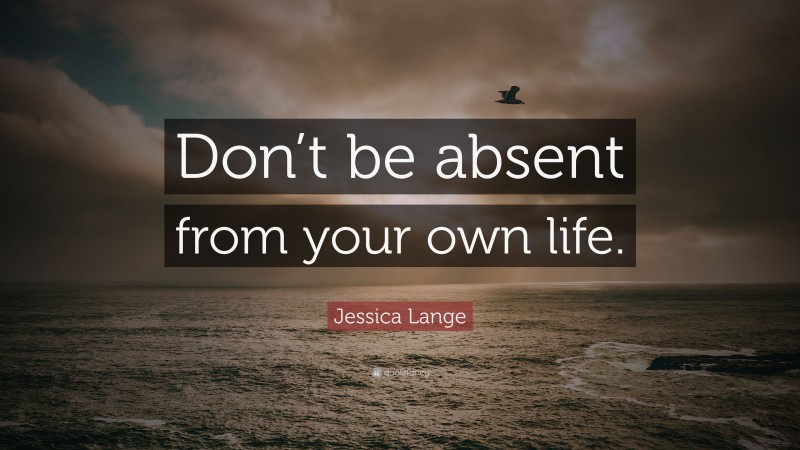 Jessica Lange Quote: “Don’t be absent from your own life.”