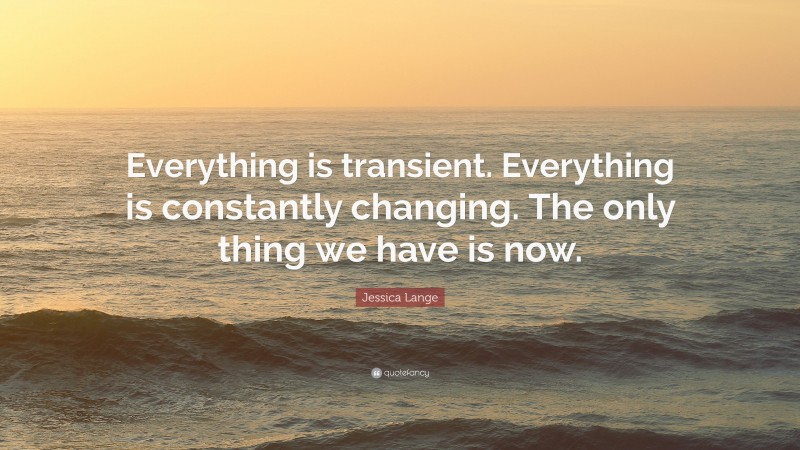 Jessica Lange Quote: “Everything is transient. Everything is constantly changing. The only thing we have is now.”