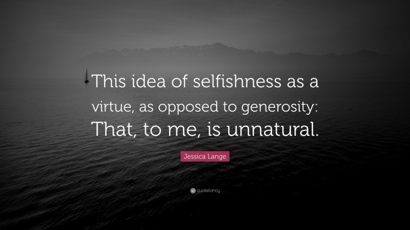 Jessica Lange Quote: “This idea of selfishness as a virtue, as opposed to generosity: That, to me, is unnatural.”