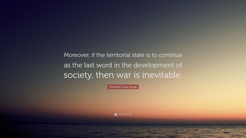 Christian Lous Lange Quote: “Moreover, if the territorial state is to continue as the last word in the development of society, then war is inevitable.”