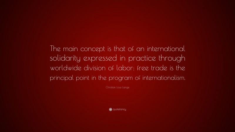 Christian Lous Lange Quote: “The main concept is that of an international solidarity expressed in practice through worldwide division of labor: free trade is the principal point in the program of internationalism.”