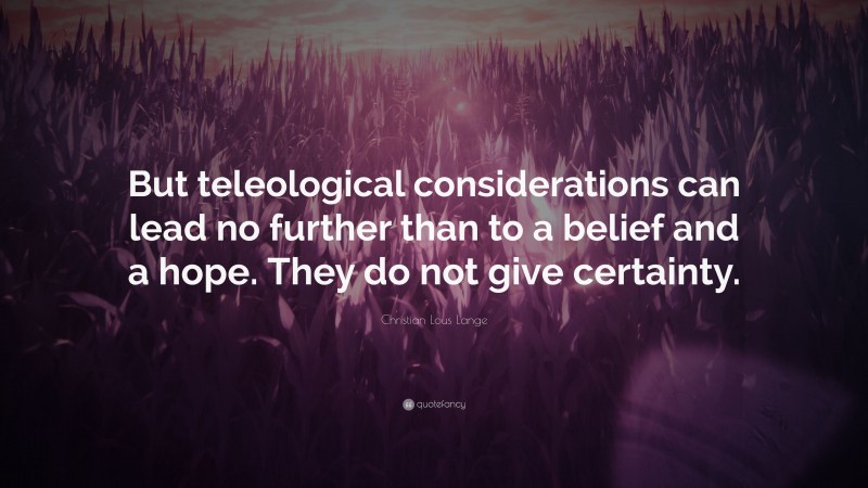 Christian Lous Lange Quote: “But teleological considerations can lead no further than to a belief and a hope. They do not give certainty.”