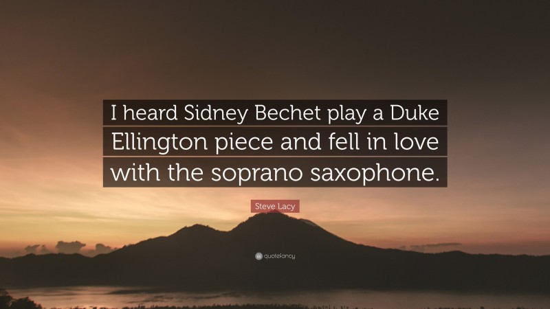 Steve Lacy Quote: “I heard Sidney Bechet play a Duke Ellington piece and fell in love with the soprano saxophone.”