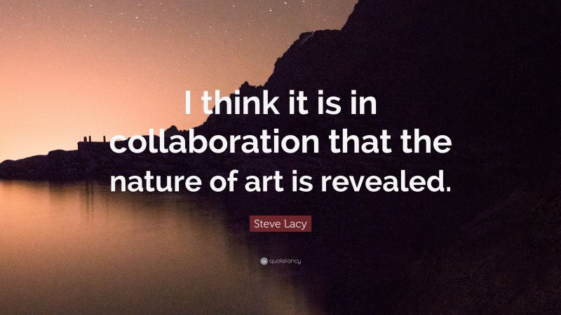 Steve Lacy Quote: “I think it is in collaboration that the nature of art is revealed.”