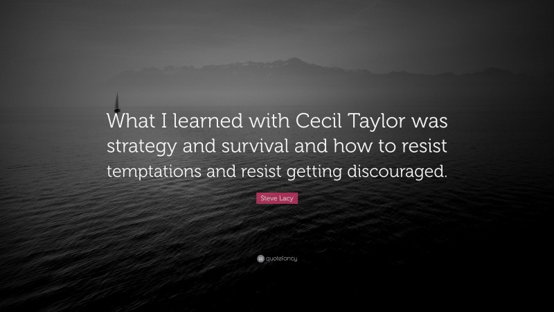 Steve Lacy Quote: “What I learned with Cecil Taylor was strategy and survival and how to resist temptations and resist getting discouraged.”