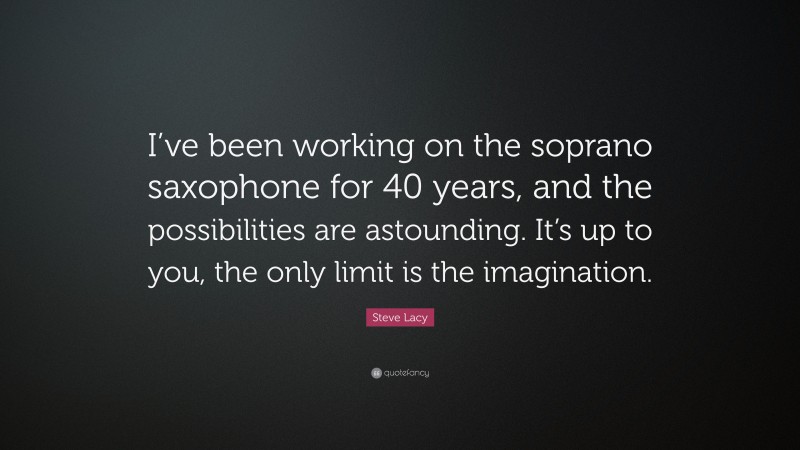 Steve Lacy Quote: “I’ve been working on the soprano saxophone for 40 years, and the possibilities are astounding. It’s up to you, the only limit is the imagination.”