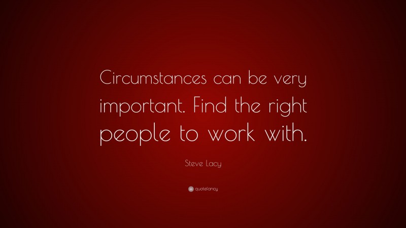 Steve Lacy Quote: “Circumstances can be very important. Find the right people to work with.”