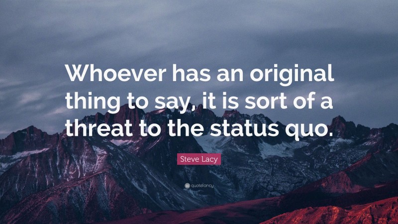 Steve Lacy Quote: “Whoever has an original thing to say, it is sort of a threat to the status quo.”