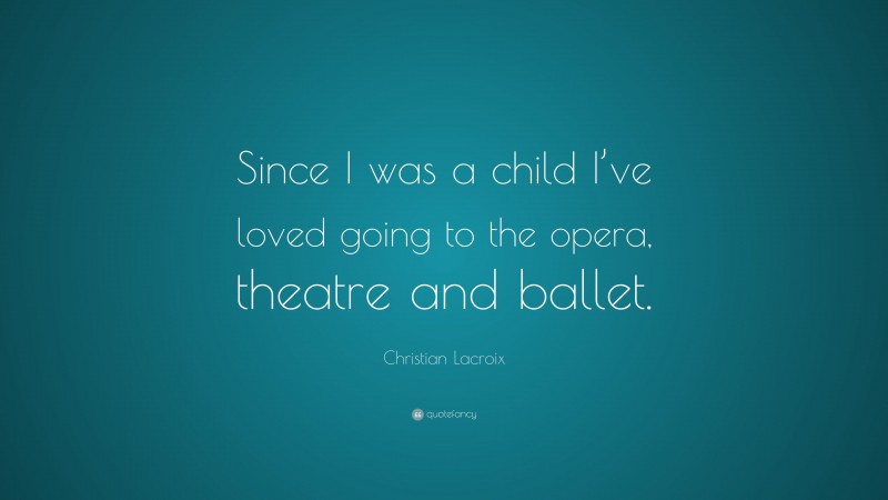 Christian Lacroix Quote: “Since I was a child I’ve loved going to the opera, theatre and ballet.”