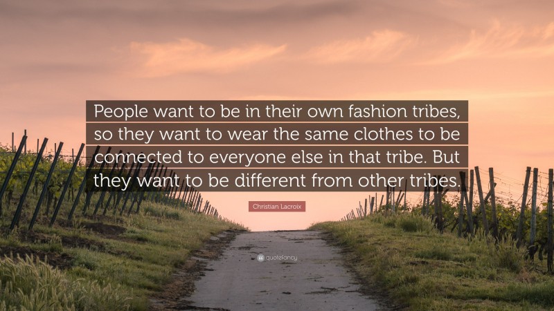 Christian Lacroix Quote: “People want to be in their own fashion tribes, so they want to wear the same clothes to be connected to everyone else in that tribe. But they want to be different from other tribes.”