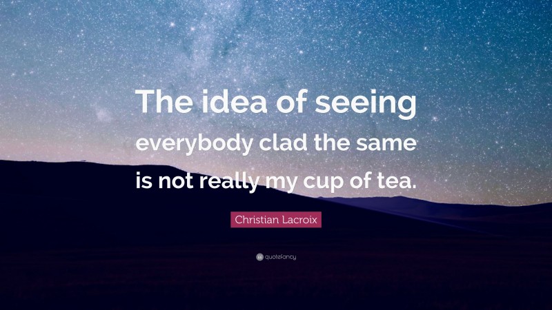 Christian Lacroix Quote: “The idea of seeing everybody clad the same is not really my cup of tea.”