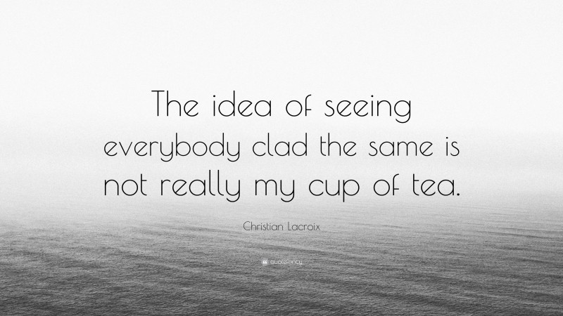 Christian Lacroix Quote: “The idea of seeing everybody clad the same is not really my cup of tea.”