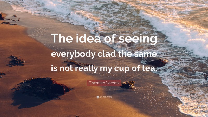 Christian Lacroix Quote: “The idea of seeing everybody clad the same is not really my cup of tea.”