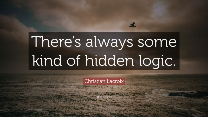 Christian Lacroix Quote: “There’s always some kind of hidden logic.”