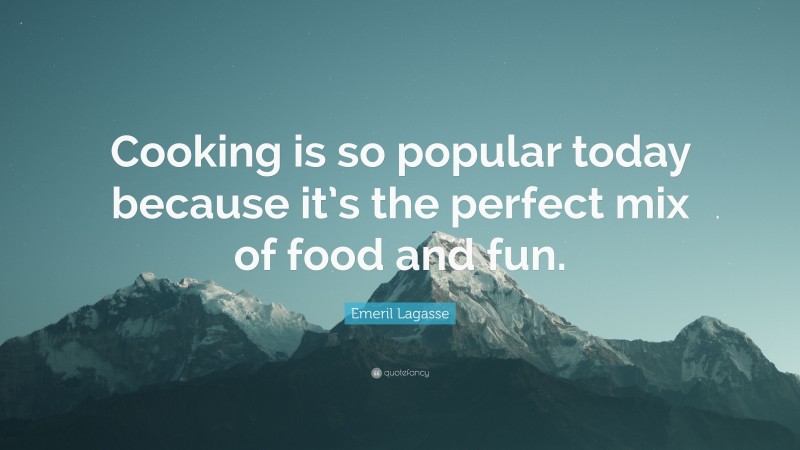 Emeril Lagasse Quote: “Cooking is so popular today because it’s the perfect mix of food and fun.”