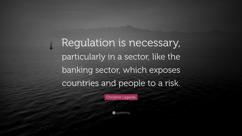 Christine Lagarde Quote: “Regulation is necessary, particularly in a sector, like the banking sector, which exposes countries and people to a risk.”