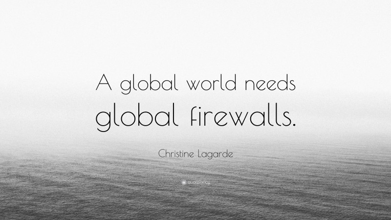 Christine Lagarde Quote: “A global world needs global firewalls.”