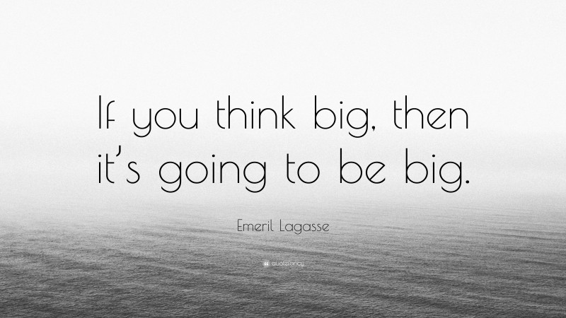 Emeril Lagasse Quote: “If you think big, then it’s going to be big.”