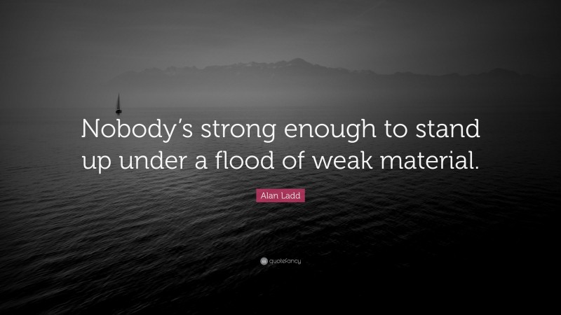 Alan Ladd Quote: “Nobody’s strong enough to stand up under a flood of weak material.”