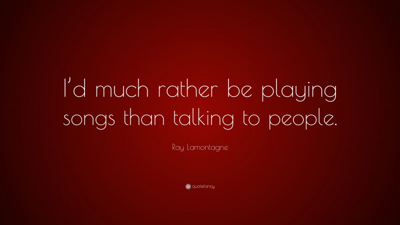 Ray Lamontagne Quote: “I’d much rather be playing songs than talking to people.”