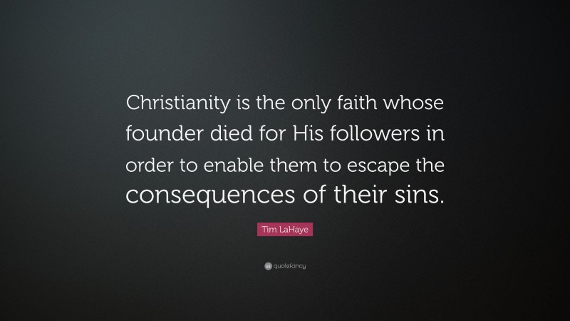 Tim LaHaye Quote: “Christianity is the only faith whose founder died for His followers in order to enable them to escape the consequences of their sins.”