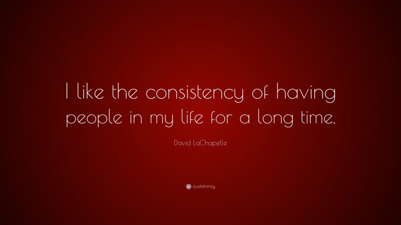 David LaChapelle Quote: “I like the consistency of having people in my life for a long time.”