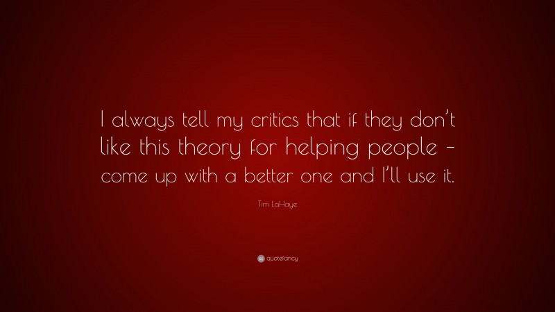 Tim LaHaye Quote: “I always tell my critics that if they don’t like this theory for helping people – come up with a better one and I’ll use it.”