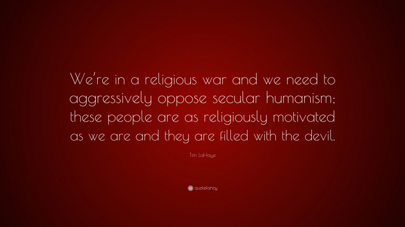 Tim LaHaye Quote: “We’re in a religious war and we need to aggressively oppose secular humanism; these people are as religiously motivated as we are and they are filled with the devil.”