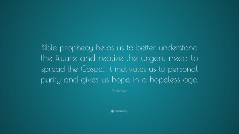 Tim LaHaye Quote: “Bible prophecy helps us to better understand the future and realize the urgent need to spread the Gospel. It motivates us to personal purity and gives us hope in a hopeless age.”