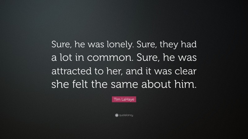 Tim LaHaye Quote: “Sure, he was lonely. Sure, they had a lot in common. Sure, he was attracted to her, and it was clear she felt the same about him.”