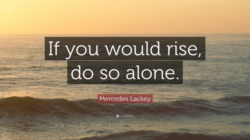 Mercedes Lackey Quote: “If you would rise, do so alone.”