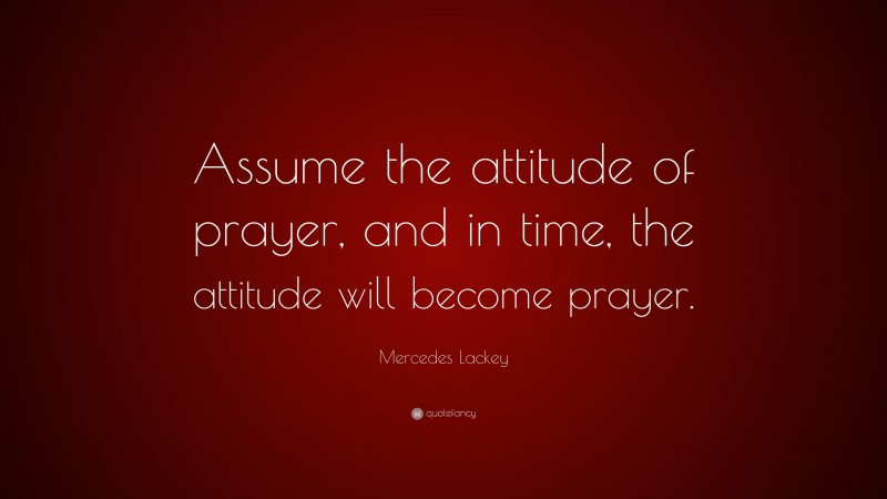 Mercedes Lackey Quote: “Assume the attitude of prayer, and in time, the attitude will become prayer.”