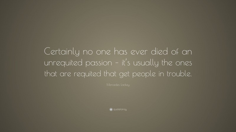 Mercedes Lackey Quote: “Certainly no one has ever died of an unrequited passion – it’s usually the ones that are requited that get people in trouble.”