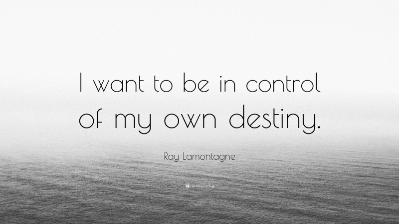 Ray Lamontagne Quote: “I want to be in control of my own destiny.”