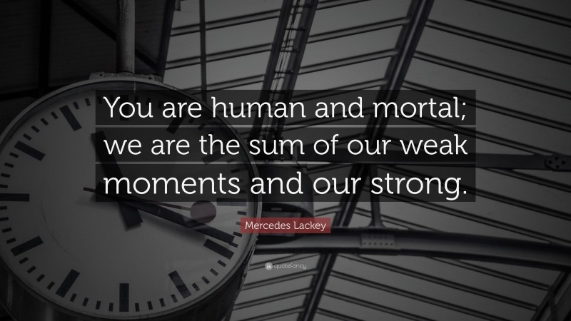 Mercedes Lackey Quote: “You are human and mortal; we are the sum of our weak moments and our strong.”