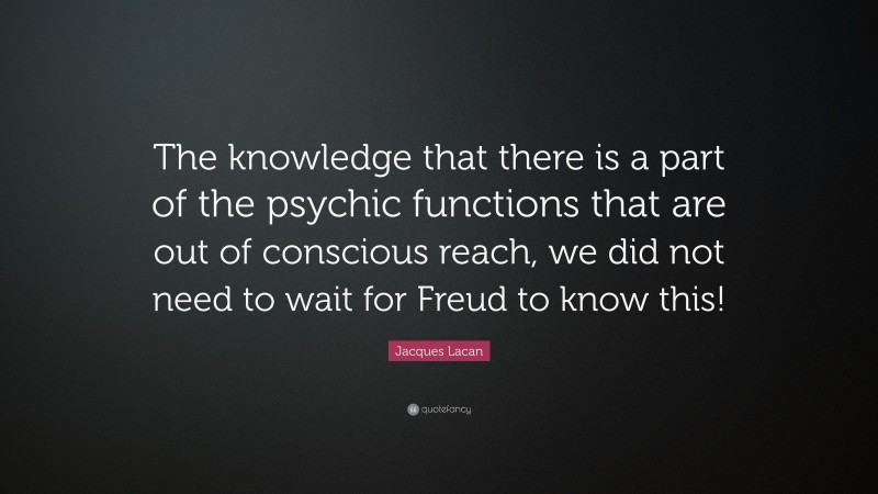 Jacques Lacan Quote: “The knowledge that there is a part of the psychic functions that are out of conscious reach, we did not need to wait for Freud to know this!”