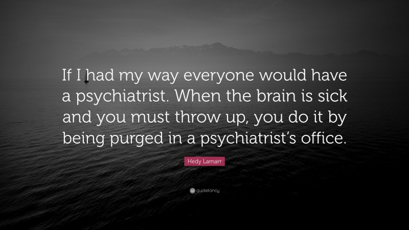 Hedy Lamarr Quote: “If I had my way everyone would have a psychiatrist. When the brain is sick and you must throw up, you do it by being purged in a psychiatrist’s office.”